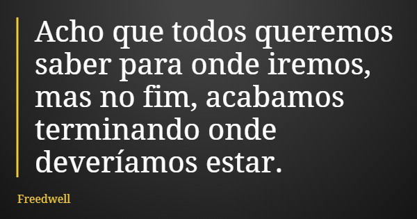 Acho que todos queremos saber para onde iremos, mas no fim, acabamos terminando onde deveríamos estar.... Frase de Freedwell.