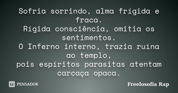 Sofria sorrindo, alma frígida e fraca. Rígida consciência, omitia os sentimentos. O Inferno interno, trazia ruína ao templo, pois espíritos parasitas atentam ca... Frase de Freelosofia Rap.