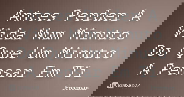 Antes Perder A Vida Num Minuto Do Que Um Minuto A Pensar Em Ti... Frase de Freeman.