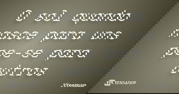 O sol quando nasce para uns poe-se para outros... Frase de Freeman.