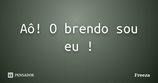 Aô! O brendo sou eu !... Frase de Freeza.