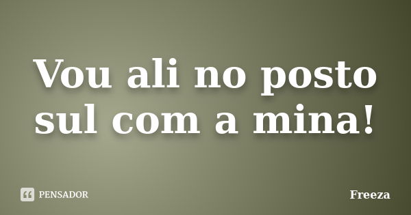 Vou ali no posto sul com a mina!... Frase de Freeza.