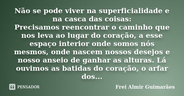 Não se pode viver na superficialidade e na casca das coisas: Precisamos reencontrar o caminho que nos leva ao lugar do coração, a esse espaço interior onde somo... Frase de Frei Almir Guimarães.