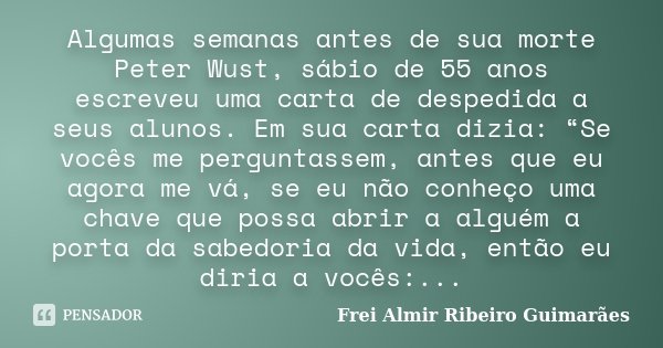 Algumas semanas antes de sua morte Peter Wust, sábio de 55 anos escreveu uma carta de despedida a seus alunos. Em sua carta dizia: “Se vocês me perguntassem, an... Frase de Frei Almir Ribeiro Guimarães.
