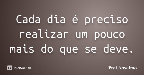 Cada dia é preciso realizar um pouco mais do que se deve.... Frase de Frei Anselmo.