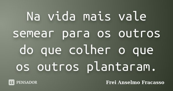 Na vida mais vale semear para os outros do que colher o que os outros plantaram.... Frase de Frei Anselmo Fracasso.