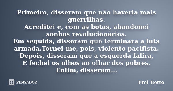 Primeiro, disseram que não haveria mais guerrilhas. Acreditei e, com as botas, abandonei sonhos revolucionários. Em seguida, disseram que terminara a luta armad... Frase de Frei Betto.