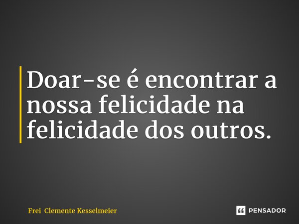 ⁠Doar-se é encontrar a nossa felicidade na felicidade dos outros.... Frase de Frei Clemente Kesselmeier.