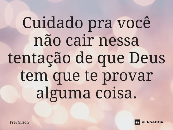 ⁠Cuidado pra você não cair nessa tentação de que Deus tem que te provar alguma coisa.... Frase de Frei Gilson.