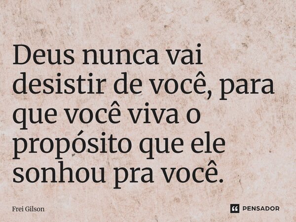 ⁠Deus nunca vai desistir de você, para que você viva o propósito que ele sonhou pra você.... Frase de Frei Gilson.