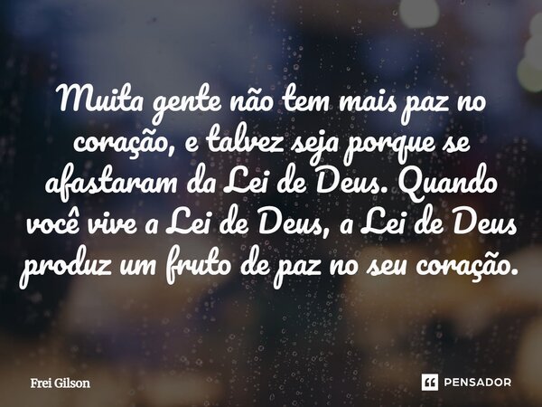 ⁠Muita gente não tem mais paz no coração, e talvez seja porque se afastaram da Lei de Deus. Quando você vive a Lei de Deus, a Lei de Deus produz um fruto de paz... Frase de Frei Gilson.