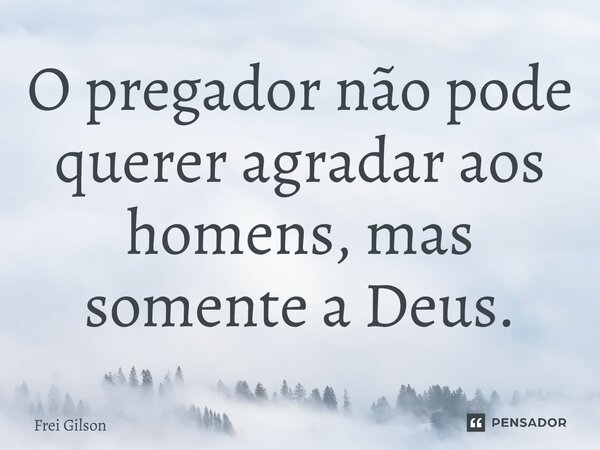 ⁠O pregador não pode querer agradar aos homens, mas somente a Deus.... Frase de Frei Gilson.