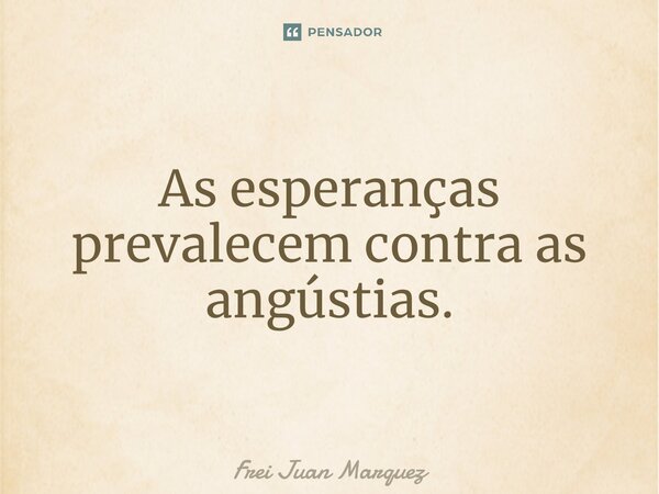 ⁠As esperanças prevalecem contra as angústias.... Frase de Frei Juan Marquez.