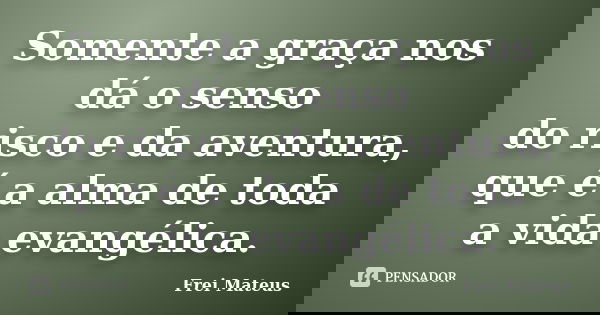 Somente a graça nos dá o senso do risco e da aventura, que é a alma de toda a vida evangélica.... Frase de Frei Mateus.