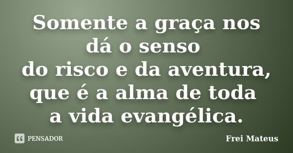 Somente a graça nos dá o senso do risco e da aventura, que é a alma de toda a vida evangélica.... Frase de Frei Mateus.