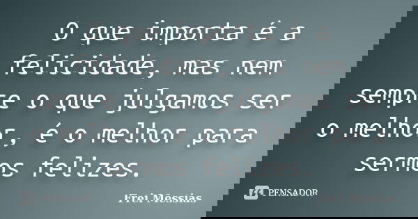 O que importa é a felicidade, mas nem sempre o que julgamos ser o melhor, é o melhor para sermos felizes.... Frase de Frei Messias.