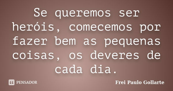 Se queremos ser heróis, comecemos por fazer bem as pequenas coisas, os deveres de cada dia.... Frase de Frei Paulo Gollarte.