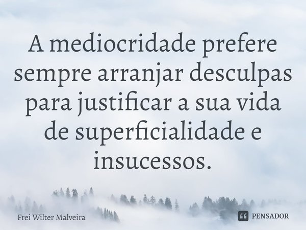 ⁠A mediocridade prefere sempre arranjar desculpas para justificar a sua vida de superficialidade e insucessos.... Frase de Frei Wilter Malveira.