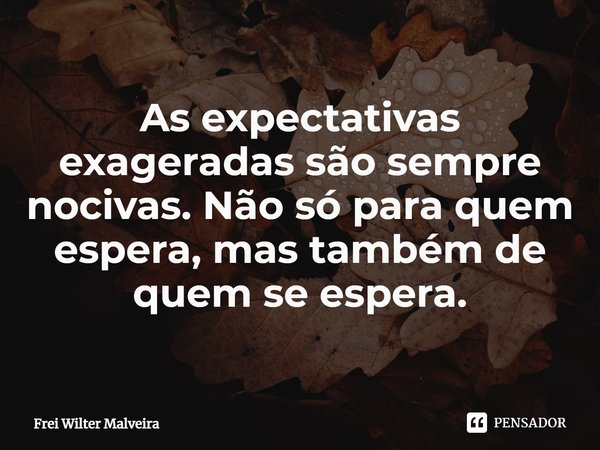 ⁠As expectativas exageradas são sempre nocivas. Não só para quem espera, mas também de quem se espera.... Frase de Frei Wilter Malveira.