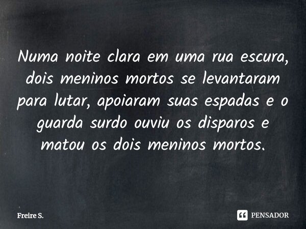 Numa noite clara em uma rua escura, dois meninos mortos se levantaram para lutar, apoiaram suas espadas e o guarda surdo ouviu os disparos e matou os dois menin... Frase de Freire S..