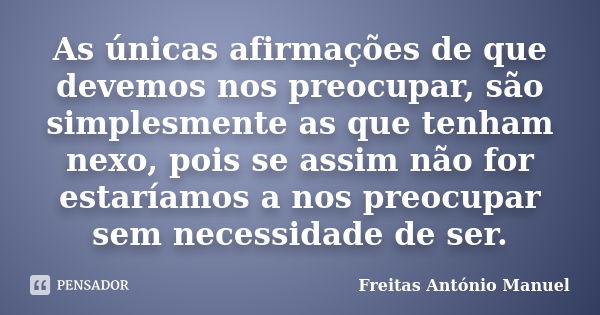 As únicas afirmações de que devemos nos preocupar, são simplesmente as que tenham nexo, pois se assim não for estaríamos a nos preocupar sem necessidade de ser.... Frase de Freitas António Manuel.