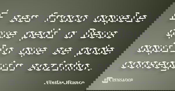 É ser fraco aquele que pedi a Deus aquilo que se pode conseguir sozinho.... Frase de Freitas Branco.