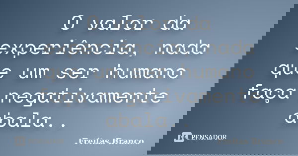 O valor da experiência, nada que um ser humano faça negativamente abala..... Frase de Freitas Branco.