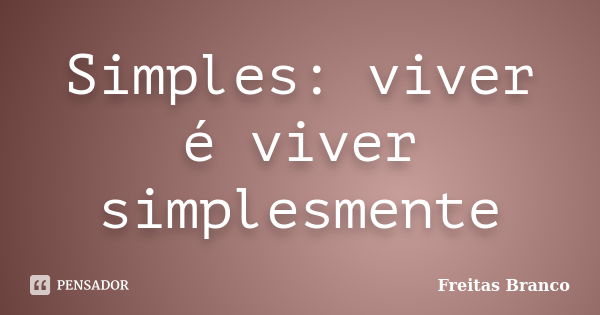 Simples: viver é viver simplesmente... Frase de Freitas Branco.