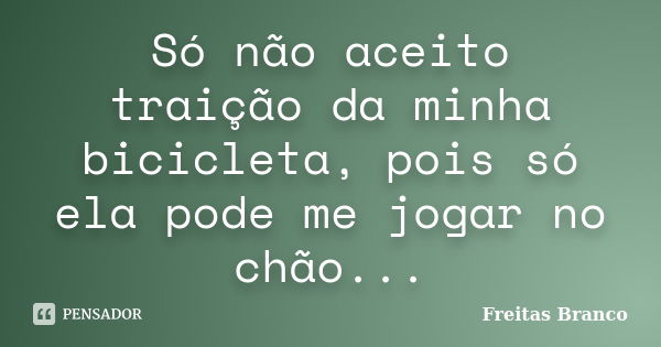 Só não aceito traição da minha bicicleta, pois só ela pode me jogar no chão...... Frase de Freitas Branco.