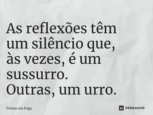 ⁠As reflexões têm um silêncio que, às vezes, é um sussurro. Outras, um urro.... Frase de Freitas em Fuga.