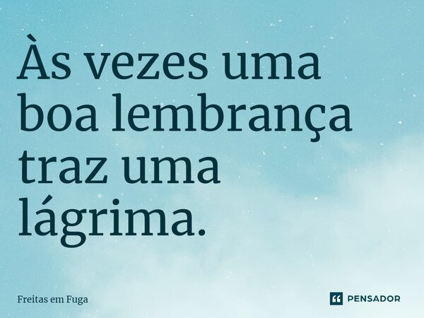Às vezes uma boa lembrança traz uma lágrima.... Frase de Freitas em Fuga.