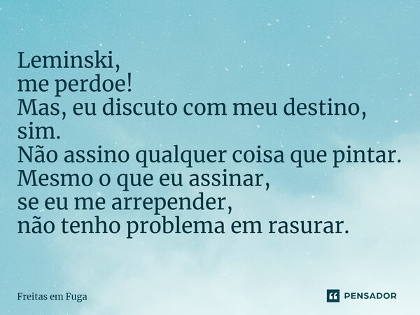 ⁠Leminski, me perdoe! Mas, eu discuto com meu destino, sim. Não assino qualquer coisa que pintar. Mesmo o que eu assinar, se eu me arrepender, não tenho problem... Frase de Freitas em Fuga.
