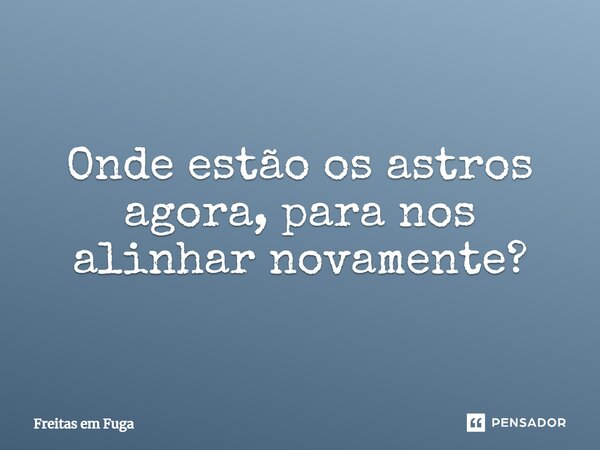 ⁠Onde estão os astros agora, para nos alinhar novamente?... Frase de Freitas em Fuga.