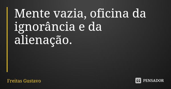 Mente vazia, oficina da ignorância e da alienação.... Frase de Freitas Gustavo.