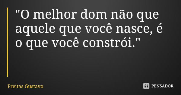 "O melhor dom não que aquele que você nasce, é o que você constrói."... Frase de Freitas Gustavo.