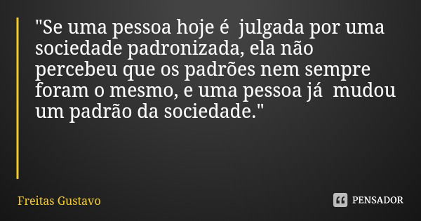 "Se uma pessoa hoje é julgada por uma sociedade padronizada, ela não percebeu que os padrões nem sempre foram o mesmo, e uma pessoa já mudou um padrão da s... Frase de Freitas Gustavo.