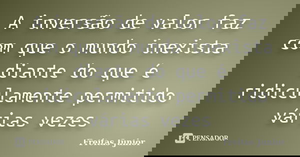 A inversão de valor faz com que o mundo inexista diante do que é ridiculamente permitido várias vezes... Frase de Freitas Junior.