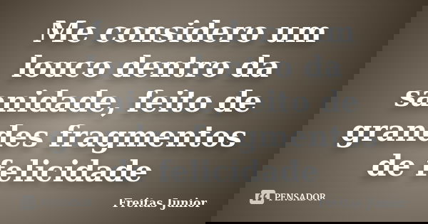 Me considero um louco dentro da sanidade, feito de grandes fragmentos de felicidade... Frase de Freitas Junior.