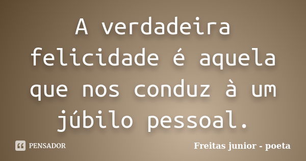 A verdadeira felicidade é aquela que nos conduz à um júbilo pessoal.... Frase de Freitas Junior - Poeta.