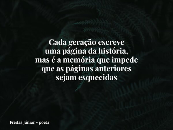 Cada geração escreve uma página da história, mas é a memória que impede que as páginas anteriores sejam esquecidas... Frase de Freitas Júnior - poeta.