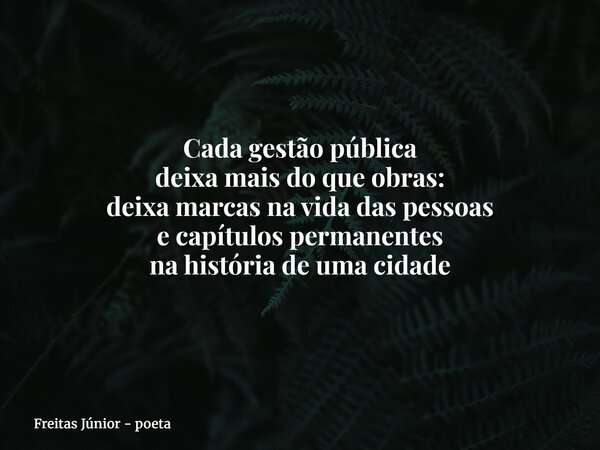 Cada gestão pública deixa mais do que obras: deixa marcas na vida das pessoas e capítulos permanentes na história de uma cidade... Frase de Freitas Júnior - poeta.
