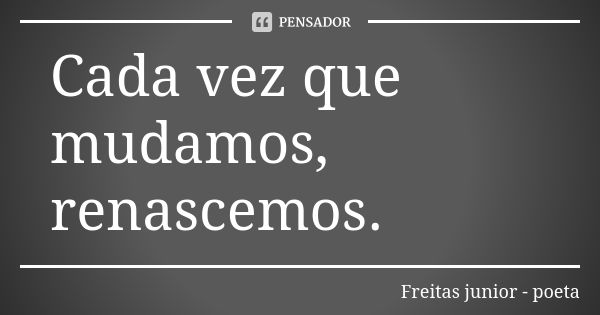 Cada vez que mudamos, renascemos.... Frase de Freitas Junior - Poeta.