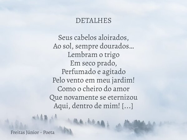 DETALHES Seus cabelos aloirados, Ao sol, sempre dourados… Lembram o trigo Em seco prado, Perfumado eagitado Pelo vento em meu jardim! Como o cheiro do amor Que ... Frase de Freitas Júnior - Poeta.