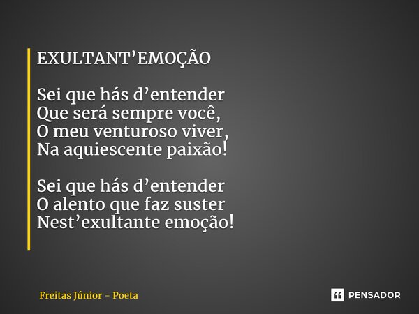 EXULTANT’EMOÇÃO Sei que hás d’entender Que será sempre você, O meu venturoso viver, Na aquiescente paixão! Sei que hás d’entender O alento que faz suster Nest’e... Frase de Freitas junior - poeta.