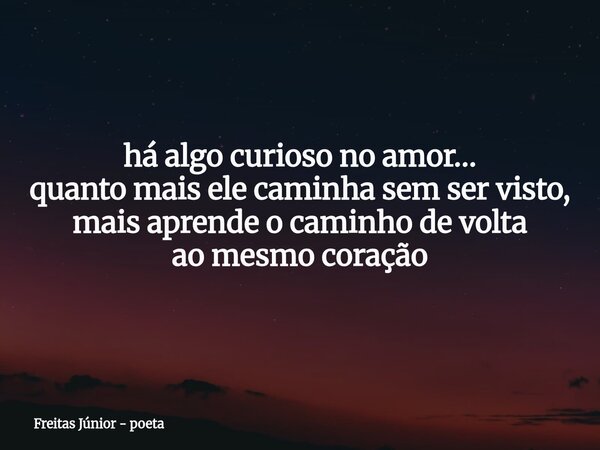 há algo curioso no amor… quanto mais ele caminha sem ser visto, mais aprende o caminho de volta ao mesmo coração... Frase de Freitas Júnior - poeta.
