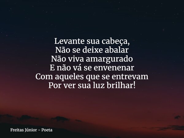 Levante sua cabeça, Não se deixe abalar Não viva amargurado E não vá se envenenar Com aqueles que se entrevam Por ver sua luz brilhar!... Frase de Freitas Júnior - Poeta.