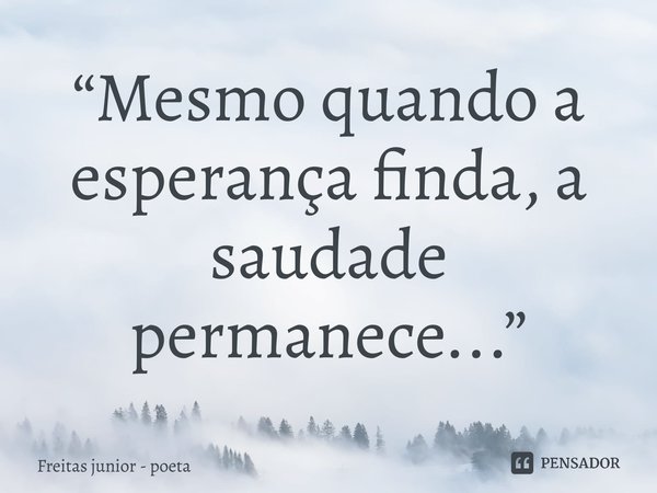 ⁠“Mesmo quando a esperança finda, a saudade permanece...”... Frase de Freitas junior - poeta.