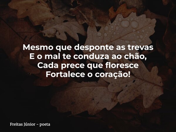 Mesmo que desponte as trevas E o mal te conduza ao chão, Cada prece que floresce Fortalece o coração!... Frase de Freitas Júnior - poeta.