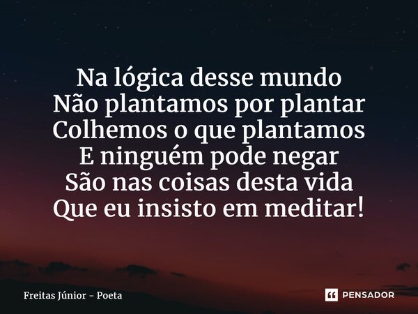 ⁠Na lógica desse mundo Não plantamos por plantar Colhemos o que plantamos E ninguém pode negar São nas coisas desta vida Que eu insisto em meditar!... Frase de Freitas junior - poeta.