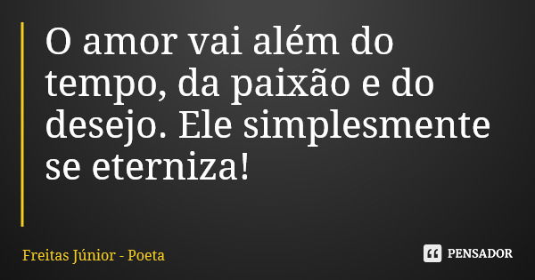 O amor vai além do tempo, da paixão e do desejo. Ele simplesmente se eterniza!... Frase de Freitas Júnior - Poeta.